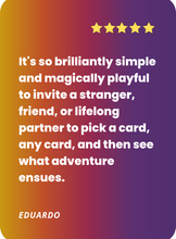 Load image into Gallery viewer, What people are saying about Cards for Connection:. Brilliantly simple and magically playful to invite a stranger, friend, or lifelong partner to pick a card and see what adventure ensues.